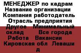 МЕНЕДЖЕР по кадрам › Название организации ­ Компания-работодатель › Отрасль предприятия ­ Другое › Минимальный оклад ­ 1 - Все города Работа » Вакансии   . Кировская обл.,Леваши д.